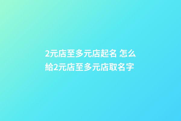 2元店至多元店起名 怎么給2元店至多元店取名字-第1張-店鋪起名-玄機派